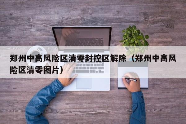 郑州中高风险区清零封控区解除（郑州中高风险区清零图片）