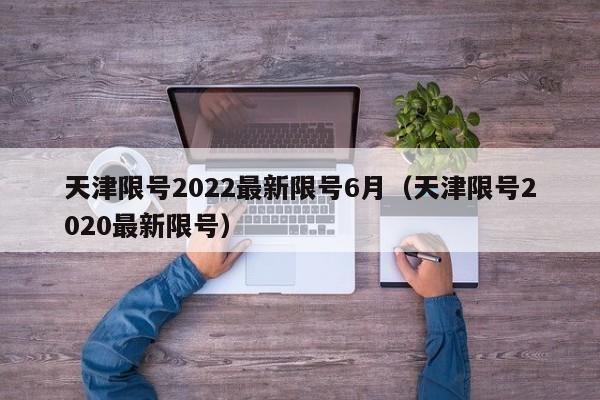 天津限号2022最新限号6月（天津限号2020最新限号）