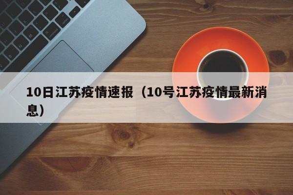 10日江苏疫情速报（10号江苏疫情最新消息）