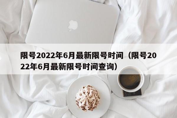 限号2022年6月最新限号时间（限号2022年6月最新限号时间查询）