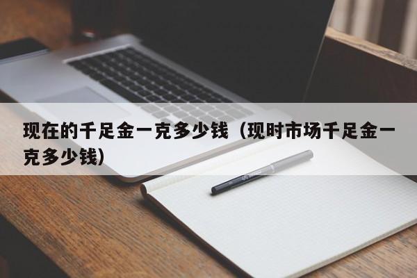 现在的千足金一克多少钱（现时市场千足金一克多少钱）