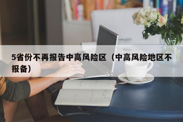 5省份不再报告中高风险区（中高风险地区不报备）