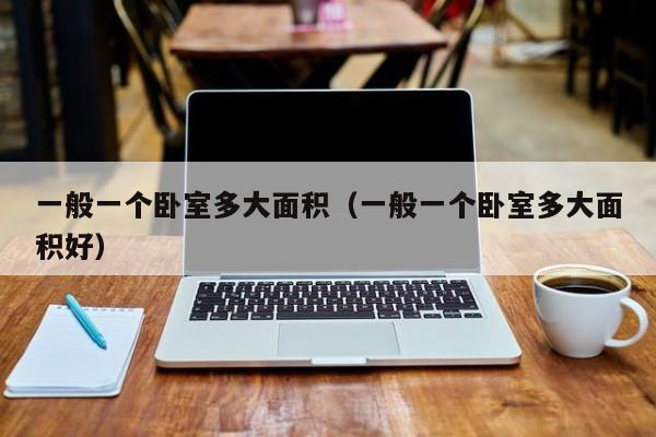一般一个卧室多大面积（一般一个卧室多大面积好）