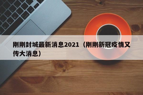 刚刚封城最新消息2021（刚刚新冠疫情又传大消息）