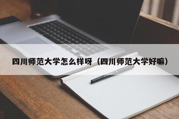 四川师范大学怎么样呀（四川师范大学好嘛）