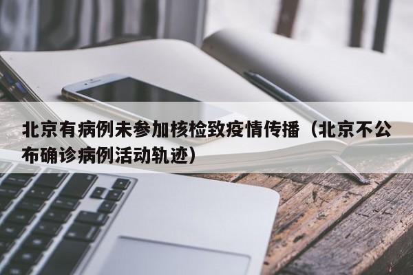 北京有病例未参加核检致疫情传播（北京不公布确诊病例活动轨迹）