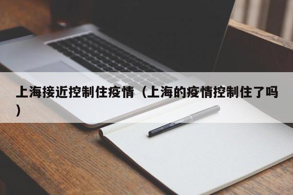 上海接近控制住疫情（上海的疫情控制住了吗）