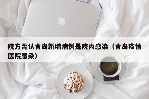 院方否认青岛新增病例是院内感染（青岛疫情医院感染）