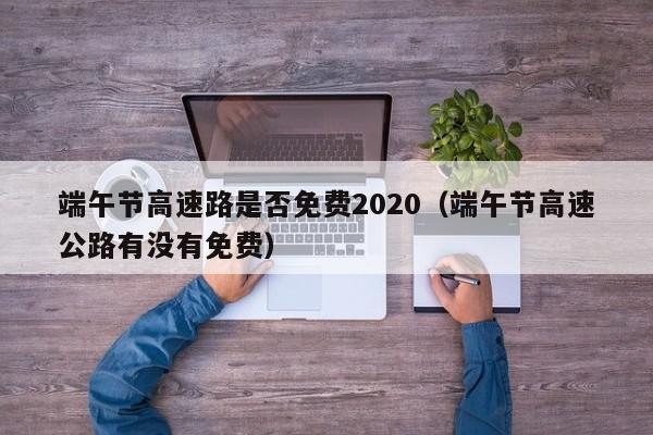 端午节高速路是否免费2020（端午节高速公路有没有免费）