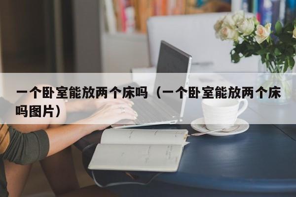 一个卧室能放两个床吗（一个卧室能放两个床吗图片）