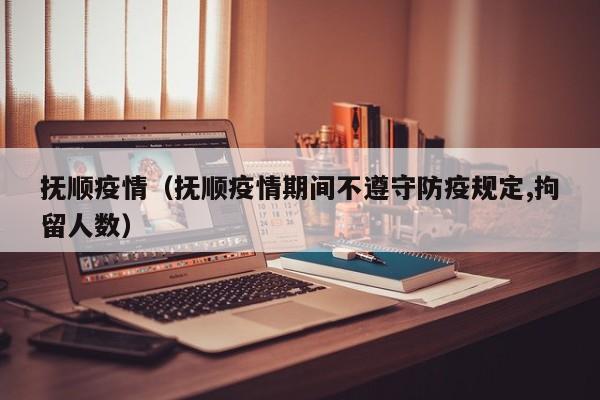 抚顺疫情（抚顺疫情期间不遵守防疫规定,拘留人数）