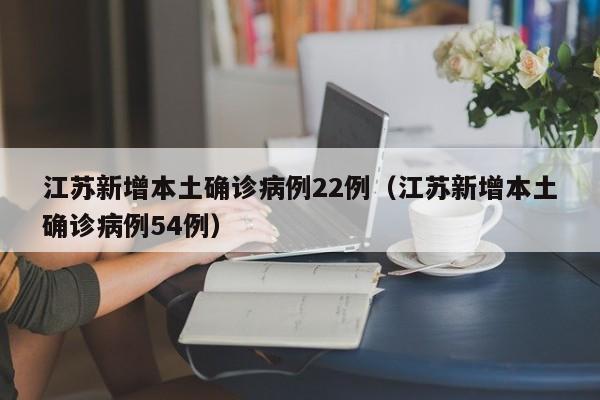 江苏新增本土确诊病例22例（江苏新增本土确诊病例54例）
