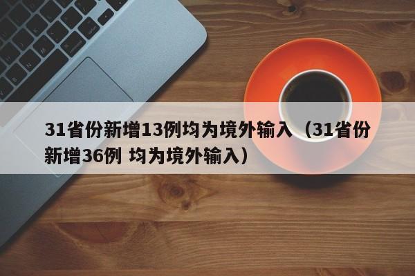 31省份新增13例均为境外输入（31省份新增36例 均为境外输入）