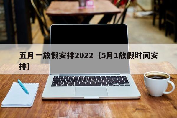 五月一放假安排2022（5月1放假时间安排）