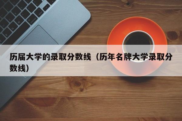 历届大学的录取分数线（历年名牌大学录取分数线）