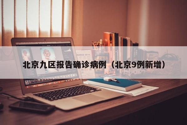 北京九区报告确诊病例（北京9例新增）
