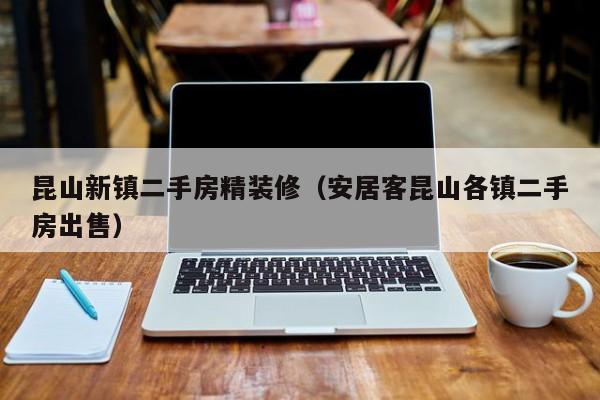 昆山新镇二手房精装修（安居客昆山各镇二手房出售）
