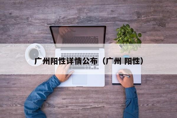广州阳性详情公布（广州 阳性）
