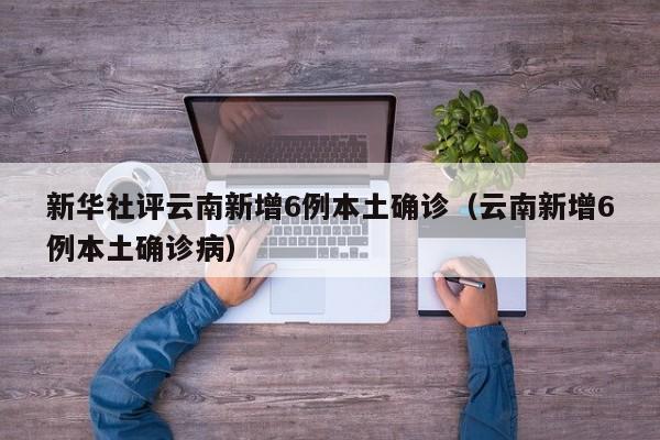 新华社评云南新增6例本土确诊（云南新增6例本土确诊病）