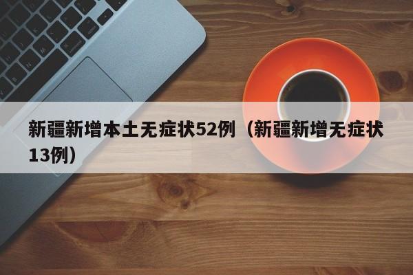 新疆新增本土无症状52例（新疆新增无症状13例）