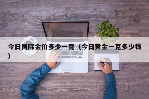 今日国际金价多少一克（今日黄金一克多少钱）
