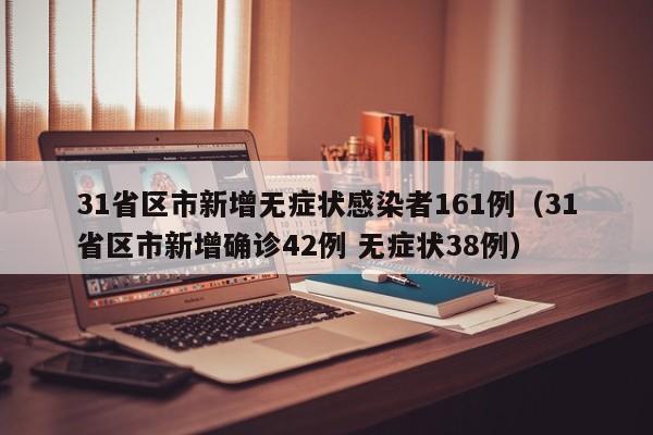 31省区市新增无症状感染者161例（31省区市新增确诊42例 无症状38例）