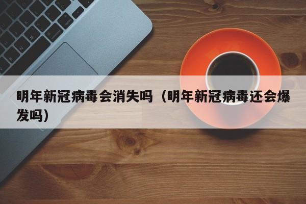 明年新冠病毒会消失吗（明年新冠病毒还会爆发吗）