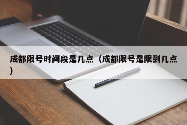 成都限号时间段是几点（成都限号是限到几点）