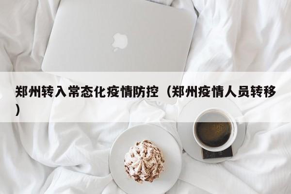 郑州转入常态化疫情防控（郑州疫情人员转移）