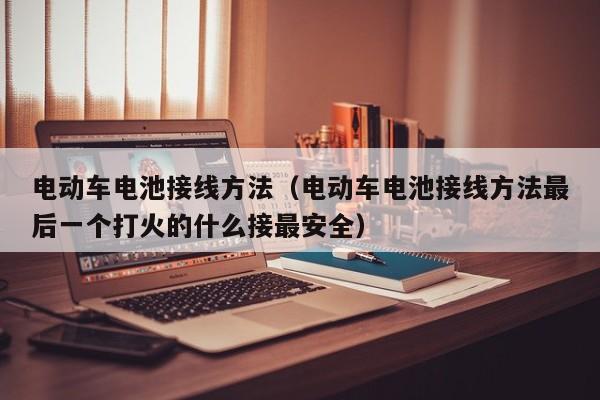 电动车电池接线方法（电动车电池接线方法最后一个打火的什么接最安全）
