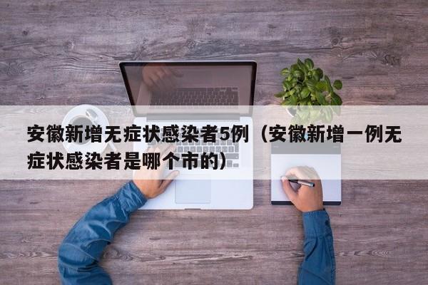 安徽新增无症状感染者5例（安徽新增一例无症状感染者是哪个市的）
