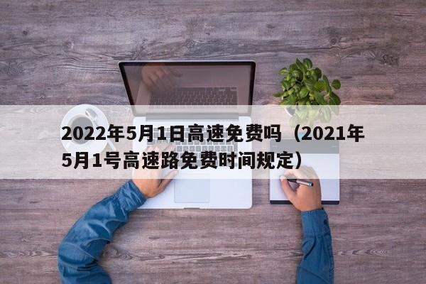 2022年5月1日高速免费吗（2021年5月1号高速路免费时间规定）