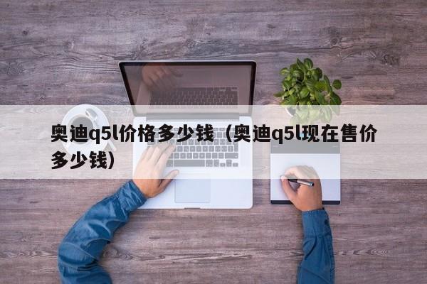 奥迪q5l价格多少钱（奥迪q5l现在售价多少钱）