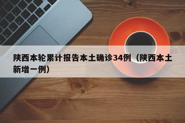 陕西本轮累计报告本土确诊34例（陕西本土新增一例）