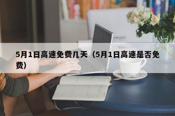 5月1日高速免费几天（5月1日高速是否免费）