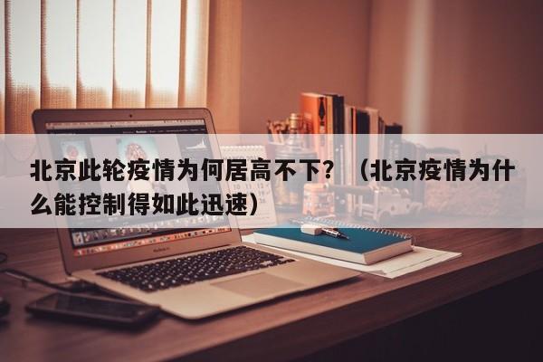 北京此轮疫情为何居高不下？（北京疫情为什么能控制得如此迅速）
