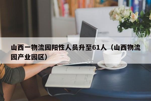山西一物流园阳性人员升至61人（山西物流园产业园区）