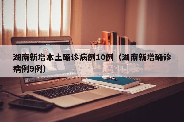 湖南新增本土确诊病例10例（湖南新增确诊病例9例）