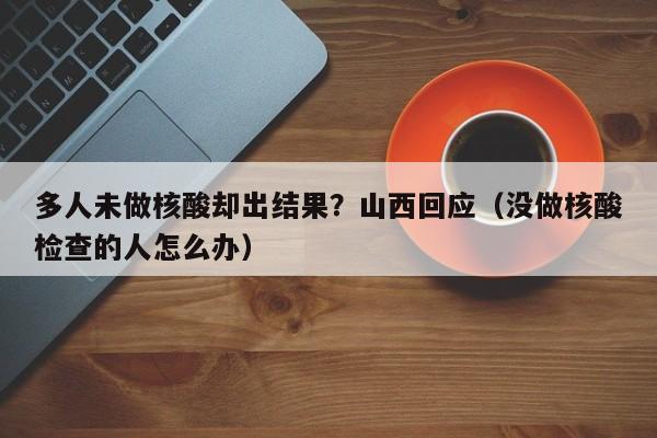 多人未做核酸却出结果？山西回应（没做核酸检查的人怎么办）