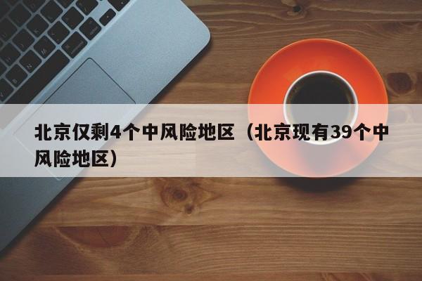 北京仅剩4个中风险地区（北京现有39个中风险地区）