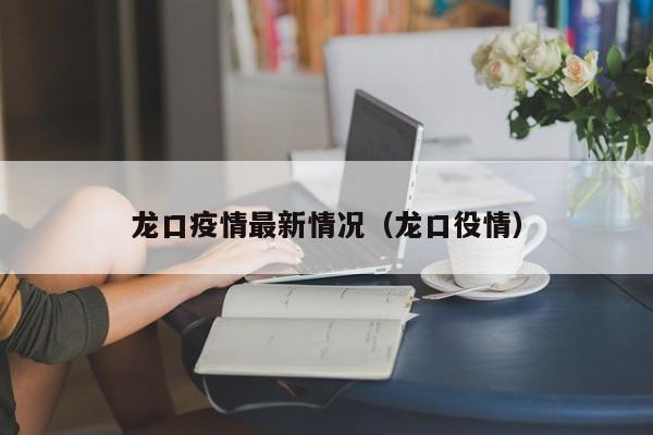 龙口疫情最新情况（龙口役情）