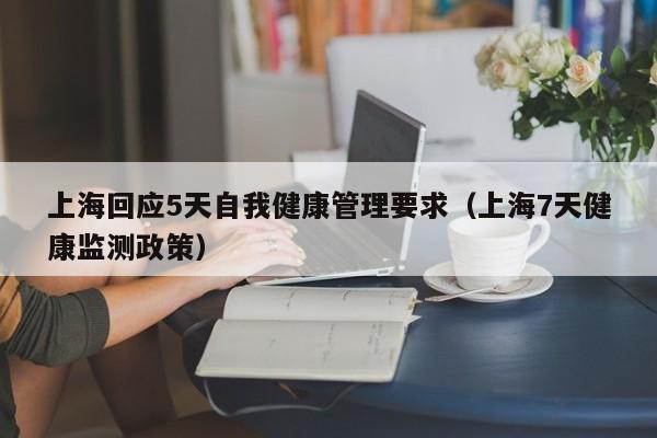 上海回应5天自我健康管理要求（上海7天健康监测政策）