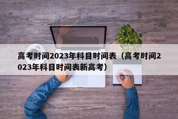 高考时间2023年科目时间表（高考时间2023年科目时间表新高考）