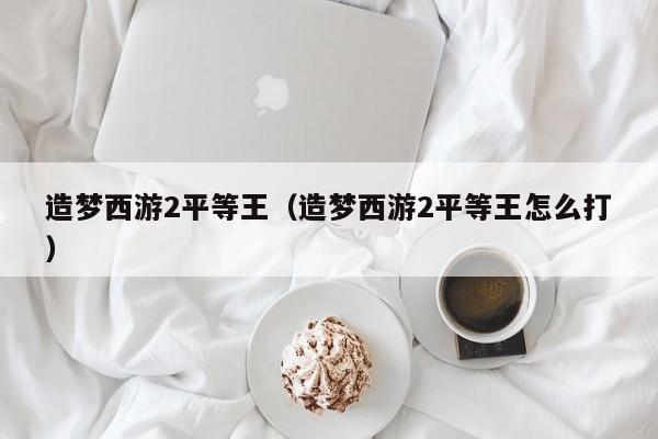 造梦西游2平等王（造梦西游2平等王怎么打）