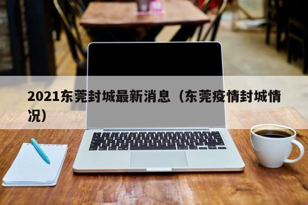 2021东莞封城最新消息（东莞疫情封城情况）