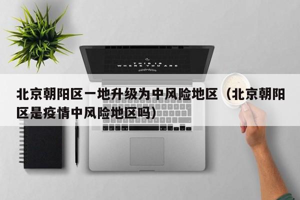 北京朝阳区一地升级为中风险地区（北京朝阳区是疫情中风险地区吗）