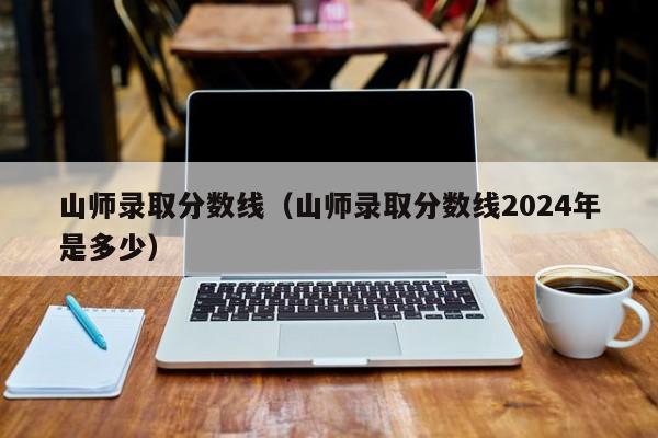 山师录取分数线（山师录取分数线2024年是多少）
