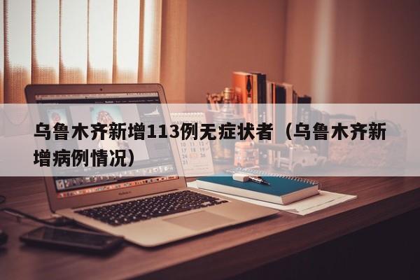 乌鲁木齐新增113例无症状者（乌鲁木齐新增病例情况）