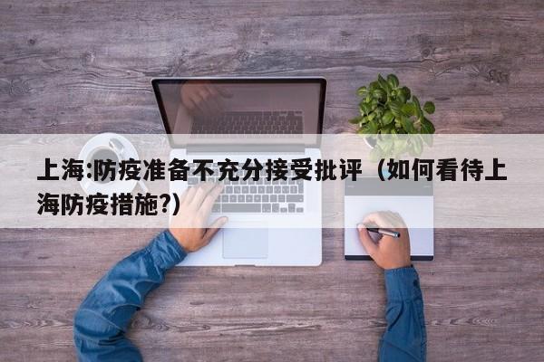 上海:防疫准备不充分接受批评（如何看待上海防疫措施?）