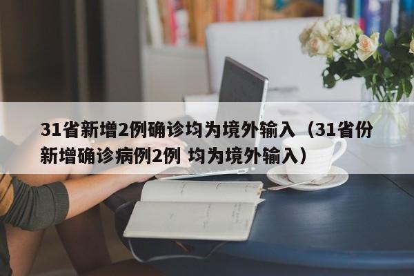 31省新增2例确诊均为境外输入（31省份新增确诊病例2例 均为境外输入）